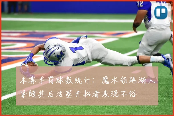 本赛季罚球数统计：魔术领跑湖人紧随其后活塞开拓者表现不俗