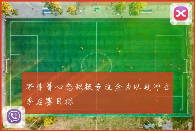字母哥心态积极专注全力以赴冲击季后赛目标