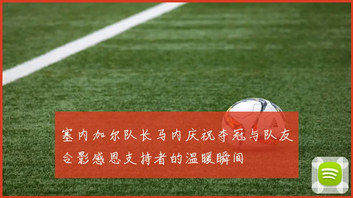 塞内加尔队长马内庆祝夺冠与队友合影感恩支持者的温暖瞬间