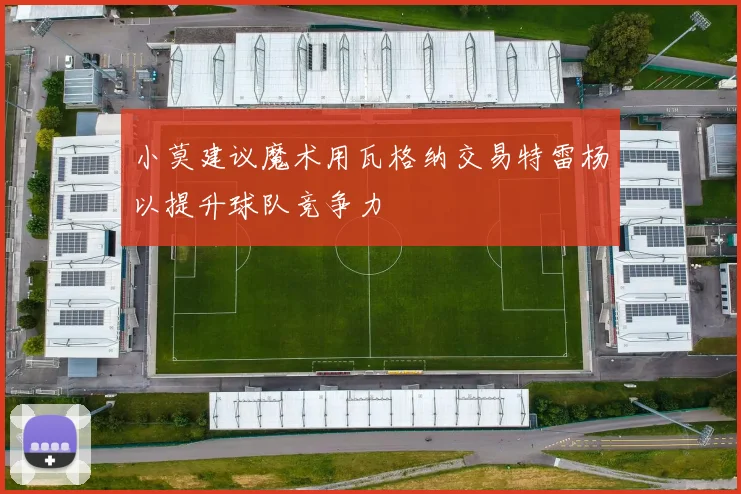 小莫建议魔术用瓦格纳交易特雷杨以提升球队竞争力