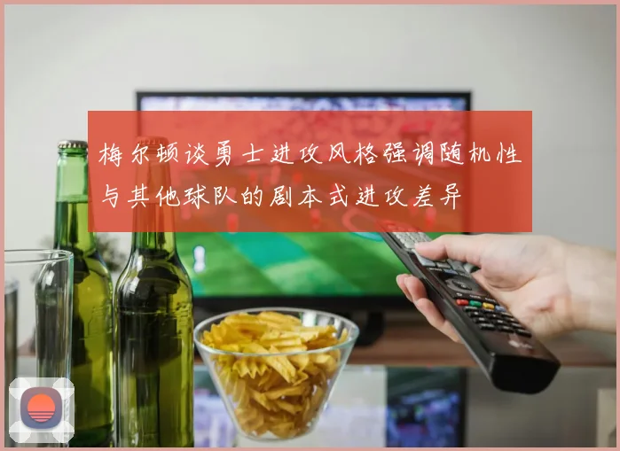 梅尔顿谈勇士进攻风格强调随机性与其他球队的剧本式进攻差异