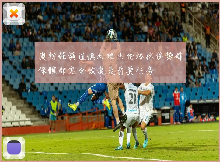 奥特强调谨慎处理杰伦格林伤势确保髋部完全恢复是首要任务