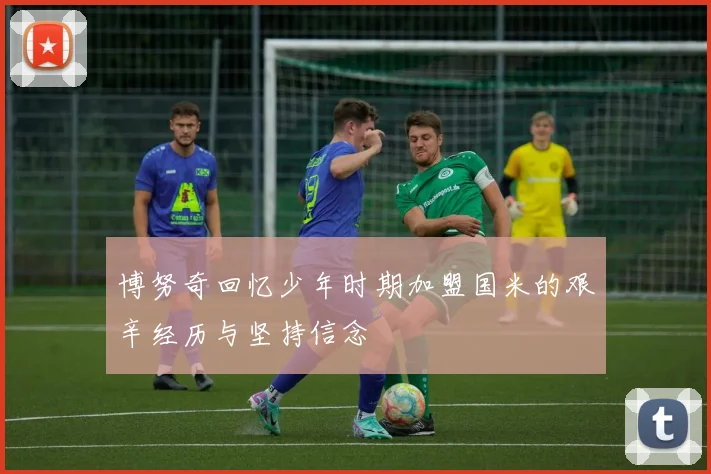 博努奇回忆少年时期加盟国米的艰辛经历与坚持信念
