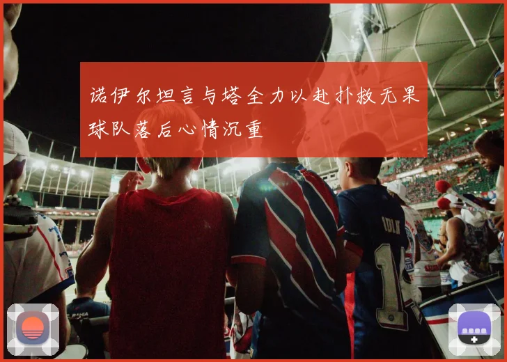 诺伊尔坦言与塔全力以赴扑救无果球队落后心情沉重